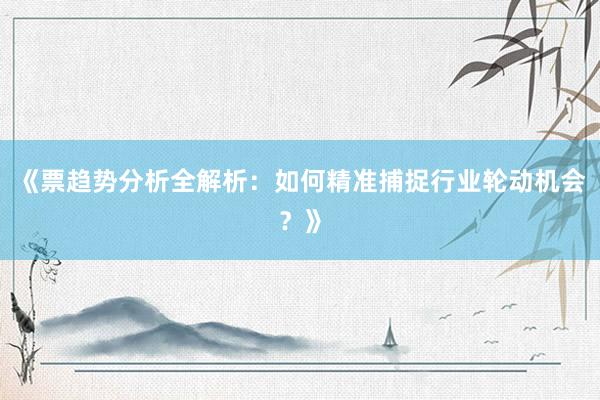 《票趋势分析全解析：如何精准捕捉行业轮动机会？》