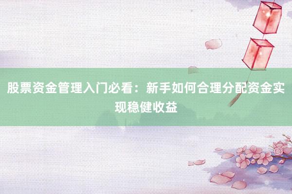 股票资金管理入门必看：新手如何合理分配资金实现稳健收益