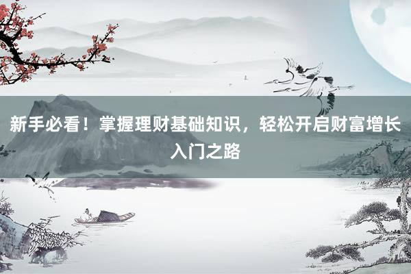 新手必看！掌握理财基础知识，轻松开启财富增长入门之路