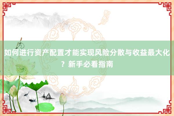 如何进行资产配置才能实现风险分散与收益最大化？新手必看指南
