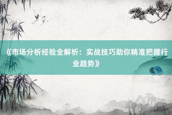 《市场分析经验全解析：实战技巧助你精准把握行业趋势》