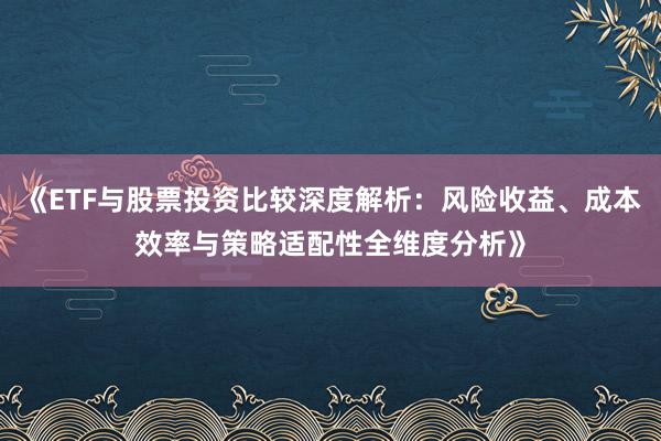 《ETF与股票投资比较深度解析：风险收益、成本效率与策略适配性全维度分析》