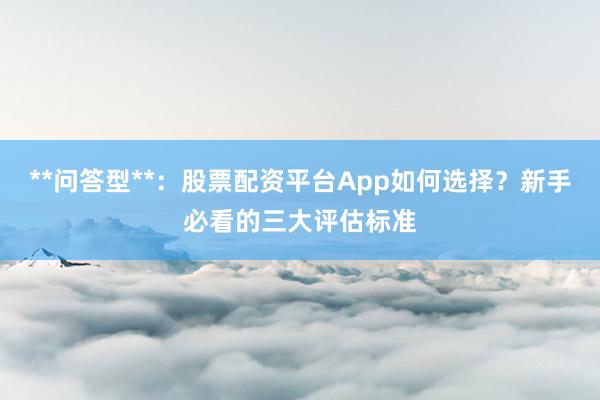 **问答型**：股票配资平台App如何选择？新手必看的三大评估标准