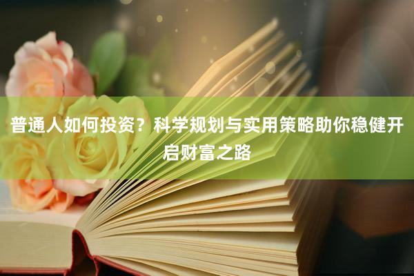 普通人如何投资？科学规划与实用策略助你稳健开启财富之路
