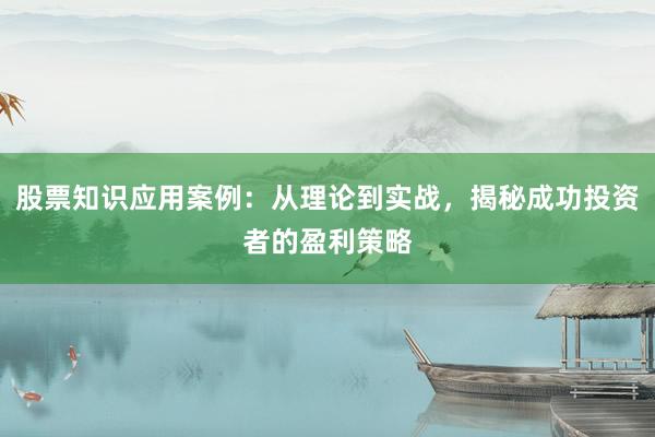 股票知识应用案例：从理论到实战，揭秘成功投资者的盈利策略