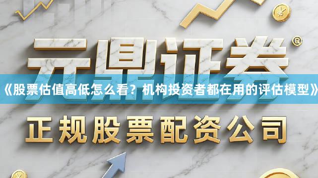 《股票估值高低怎么看？机构投资者都在用的评估模型》