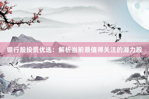 银行股投资优选：解析当前最值得关注的潜力股