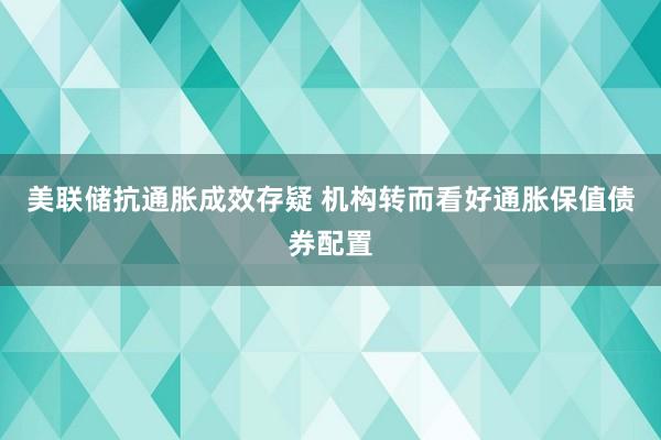 美联储抗通胀成效存疑 机构转而看好通胀保值债券配置