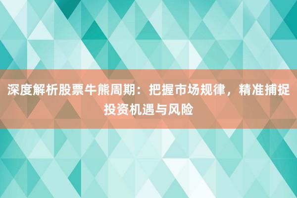 深度解析股票牛熊周期：把握市场规律，精准捕捉投资机遇与风险