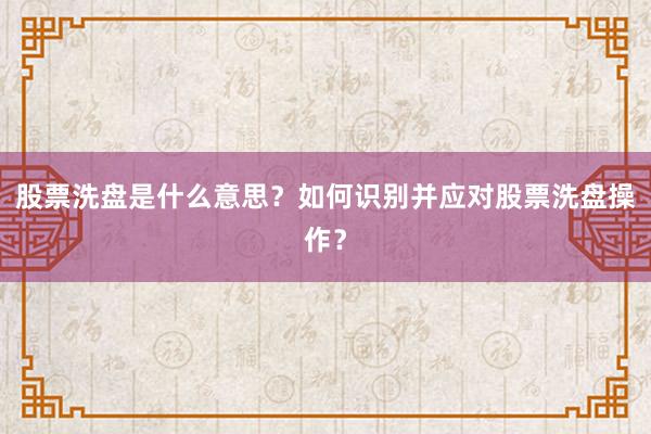 股票洗盘是什么意思？如何识别并应对股票洗盘操作？