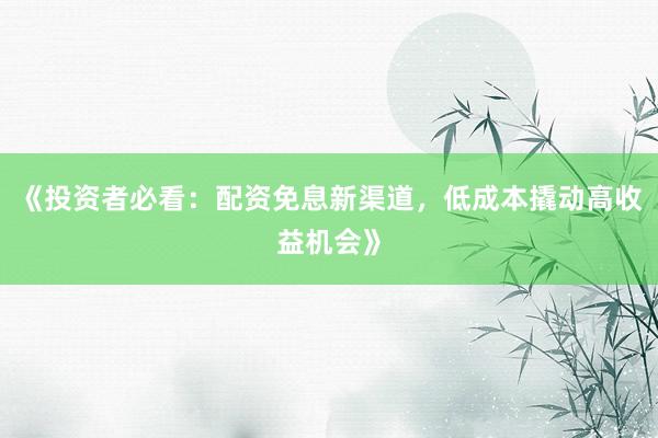 《投资者必看：配资免息新渠道，低成本撬动高收益机会》