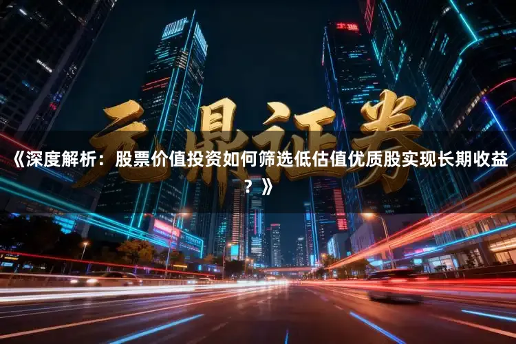 《深度解析：股票价值投资如何筛选低估值优质股实现长期收益？》