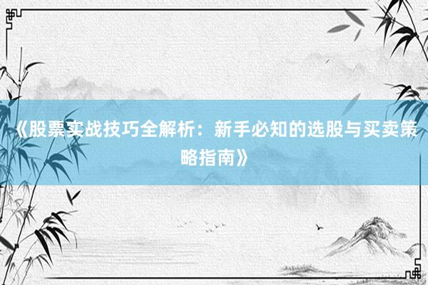 《股票实战技巧全解析：新手必知的选股与买卖策略指南》