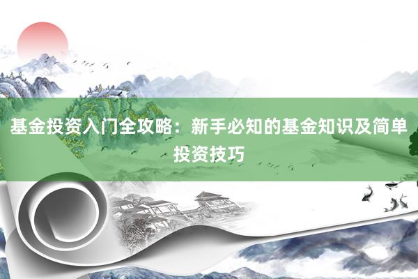 基金投资入门全攻略：新手必知的基金知识及简单投资技巧