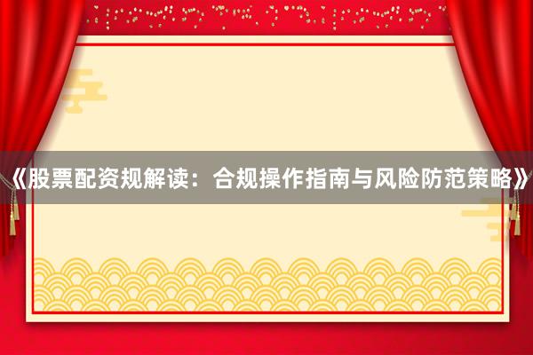 《股票配资规解读：合规操作指南与风险防范策略》