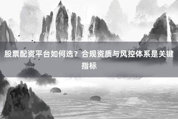 股票配资平台如何选？合规资质与风控体系是关键指标