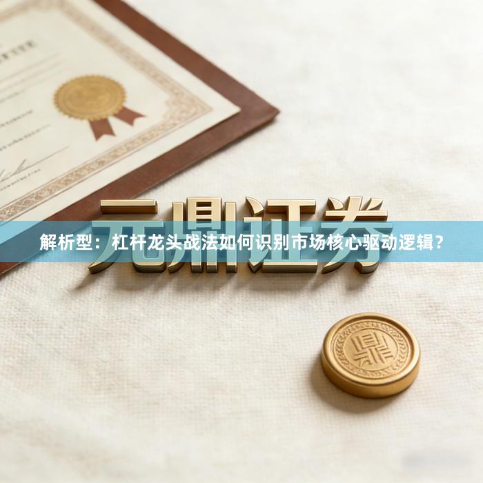 解析型：杠杆龙头战法如何识别市场核心驱动逻辑？