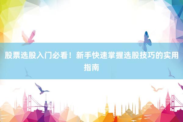 股票选股入门必看！新手快速掌握选股技巧的实用指南