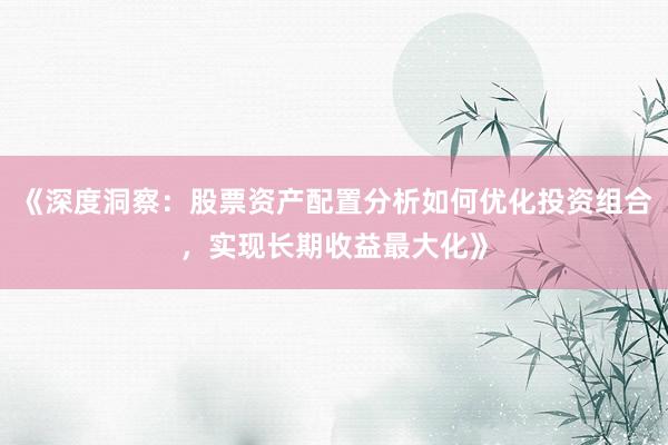 《深度洞察：股票资产配置分析如何优化投资组合，实现长期收益最大化》