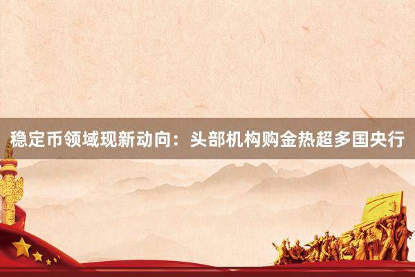 稳定币领域现新动向：头部机构购金热超多国央行