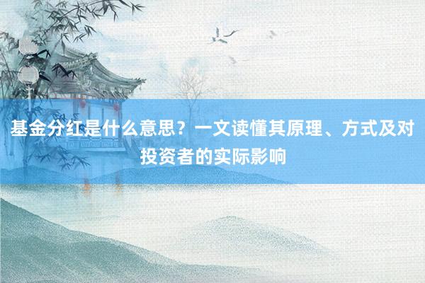 基金分红是什么意思？一文读懂其原理、方式及对投资者的实际影响