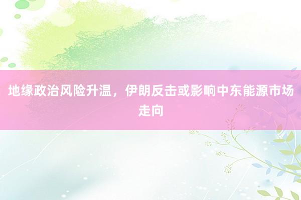 地缘政治风险升温，伊朗反击或影响中东能源市场走向