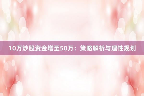 10万炒股资金增至50万：策略解析与理性规划