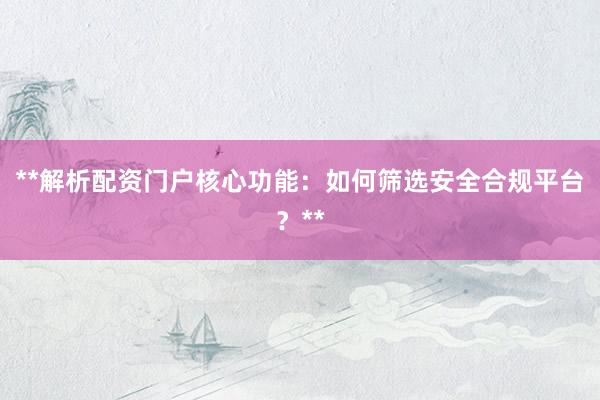 **解析配资门户核心功能：如何筛选安全合规平台？**