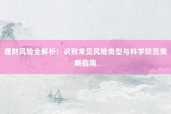 理财风险全解析：识别常见风险类型与科学防范策略指南