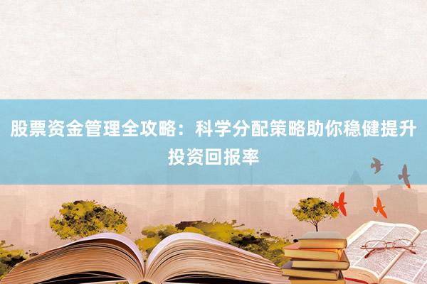 股票资金管理全攻略：科学分配策略助你稳健提升投资回报率