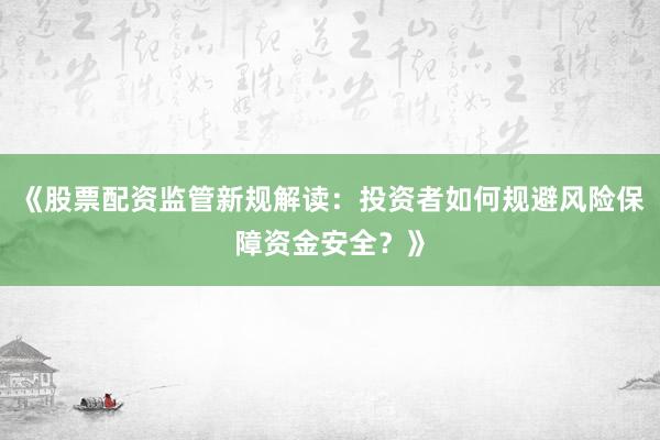 《股票配资监管新规解读：投资者如何规避风险保障资金安全？》