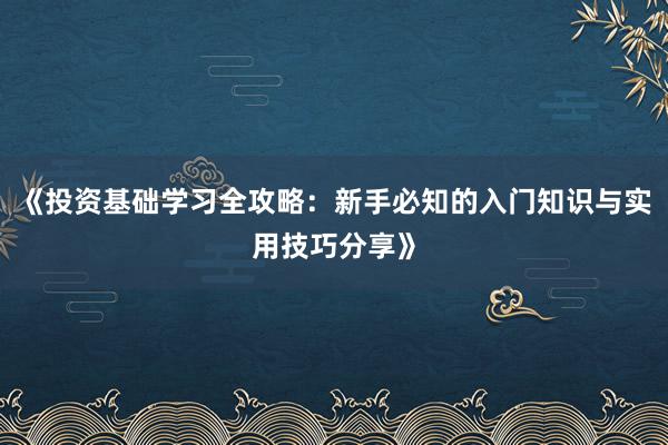 《投资基础学习全攻略：新手必知的入门知识与实用技巧分享》