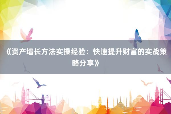 《资产增长方法实操经验：快速提升财富的实战策略分享》