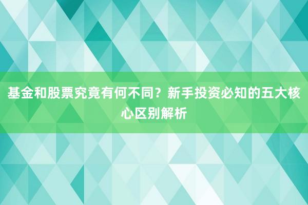 基金和股票究竟有何不同？新手投资必知的五大核心区别解析