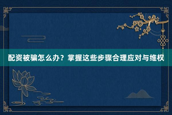 配资被骗怎么办？掌握这些步骤合理应对与维权