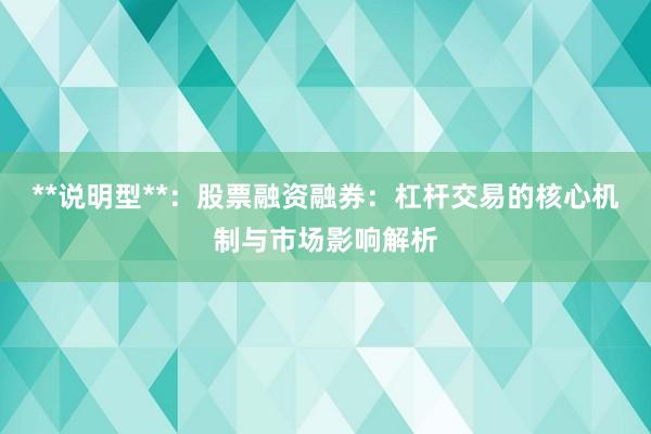 **说明型**：股票融资融券：杠杆交易的核心机制与市场影响解析