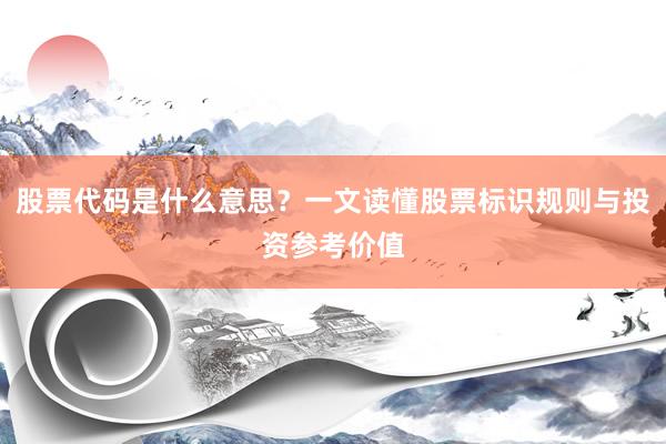 股票代码是什么意思？一文读懂股票标识规则与投资参考价值