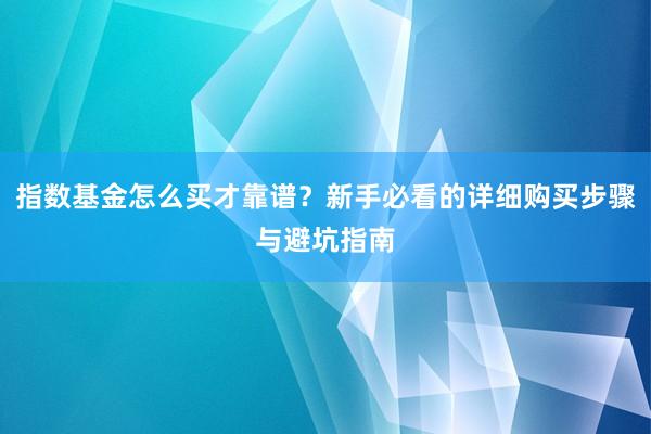 指数基金怎么买才靠谱？新手必看的详细购买步骤与避坑指南
