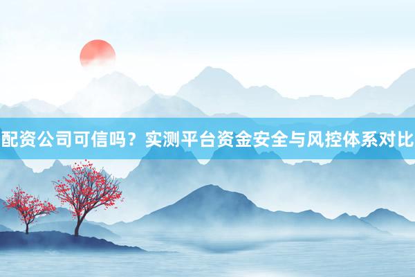 配资公司可信吗？实测平台资金安全与风控体系对比