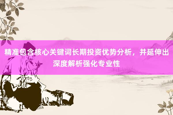 精准包含核心关键词长期投资优势分析，并延伸出深度解析强化专业性