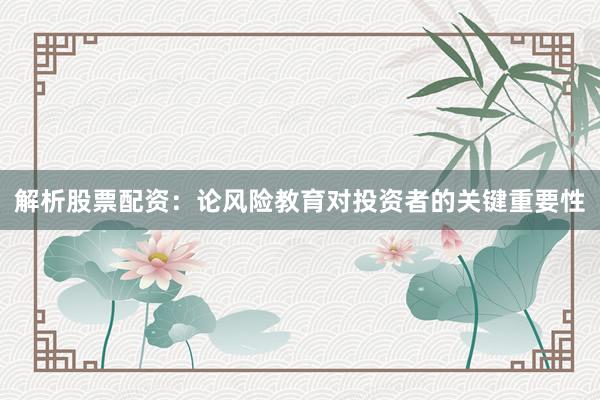 解析股票配资：论风险教育对投资者的关键重要性