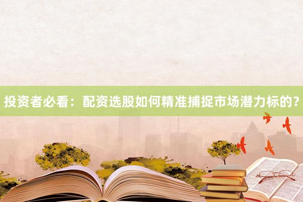 投资者必看：配资选股如何精准捕捉市场潜力标的？