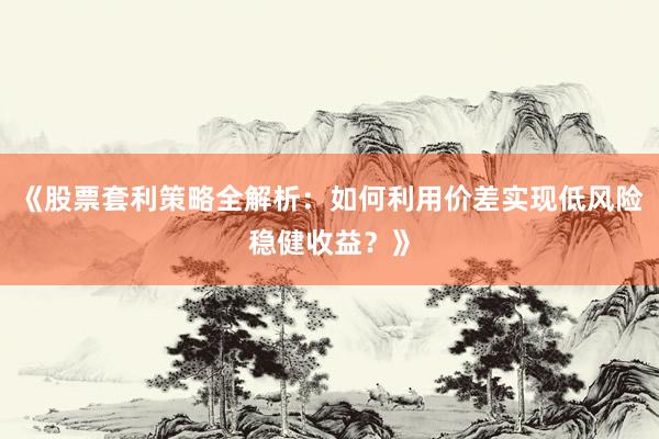 《股票套利策略全解析：如何利用价差实现低风险稳健收益？》