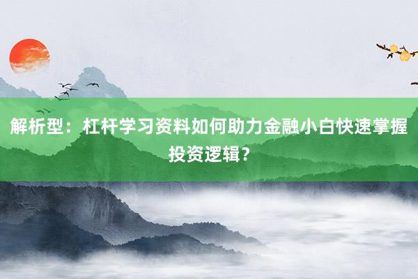 解析型：杠杆学习资料如何助力金融小白快速掌握投资逻辑？