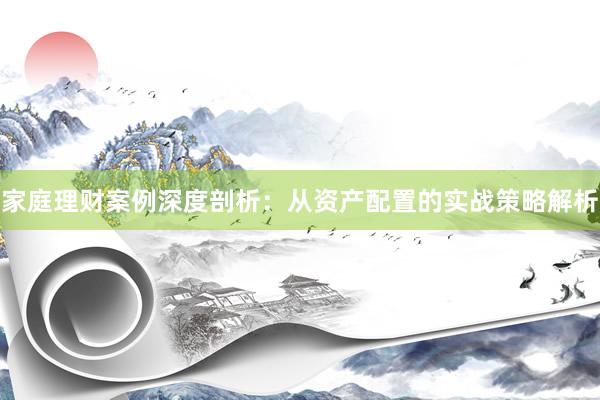 家庭理财案例深度剖析：从资产配置的实战策略解析