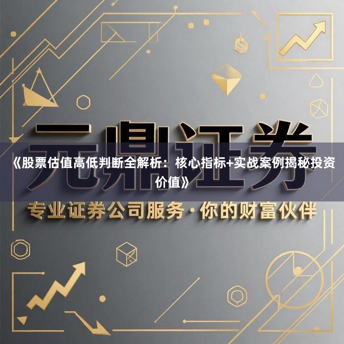 《股票估值高低判断全解析：核心指标+实战案例揭秘投资价值》