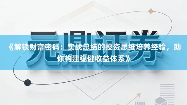 《解锁财富密码：实战总结的投资思维培养经验，助你构建稳健收益体系》