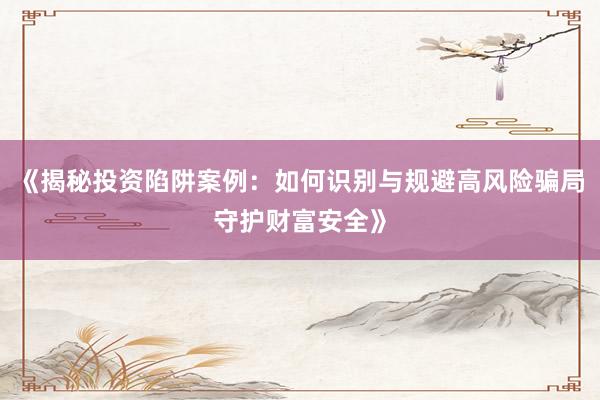《揭秘投资陷阱案例：如何识别与规避高风险骗局守护财富安全》