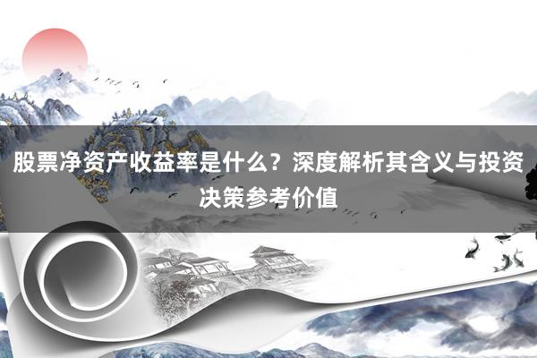 股票净资产收益率是什么？深度解析其含义与投资决策参考价值