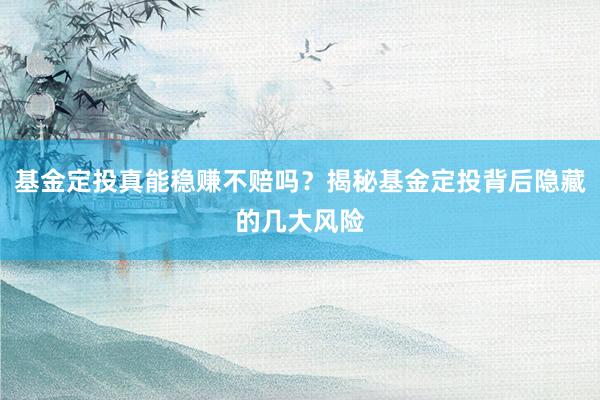 基金定投真能稳赚不赔吗？揭秘基金定投背后隐藏的几大风险